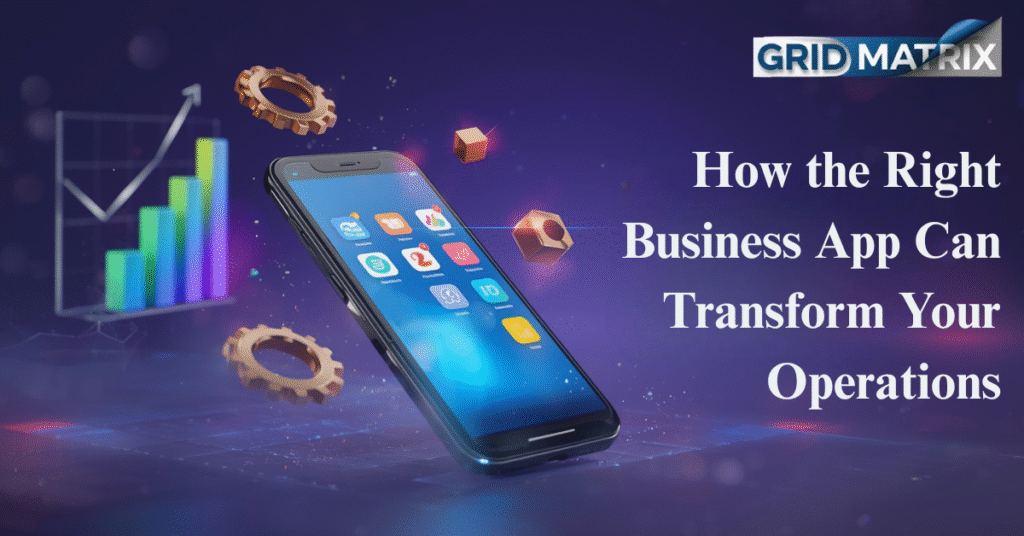 How the Right Business App Can Transform Your Operations | GridMatrix