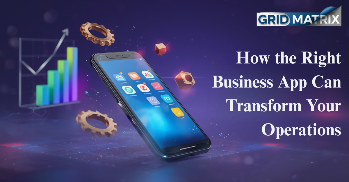 How the Right Business App Can Transform Your Operations | GridMatrix